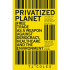 Privatized Planet:  'Free Trade' as a Weapon Against Democracy, Healthcare and the Environment by T.J. Coles